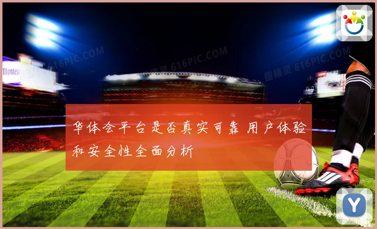 华体会平台是否真实可靠 用户体验和安全性全面分析