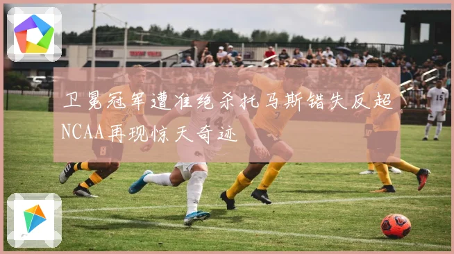 卫冕冠军遭准绝杀托马斯错失反超NCAA再现惊天奇迹