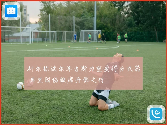 科尔称波尔津吉斯为重要得分武器 库里因伤缺席丹佛之行