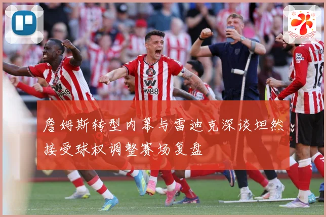 詹姆斯转型内幕与雷迪克深谈坦然接受球权调整赛场复盘