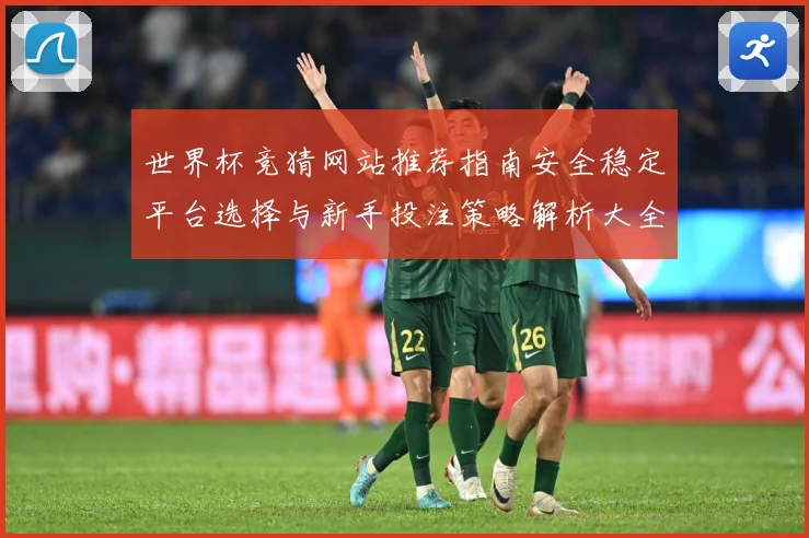 世界杯竞猜网站推荐指南安全稳定平台选择与新手投注策略解析大全