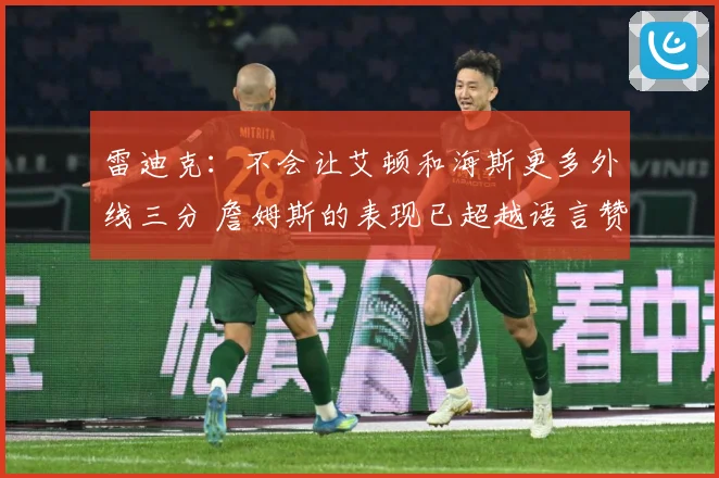 雷迪克：不会让艾顿和海斯更多外线三分 詹姆斯的表现已超越语言赞美