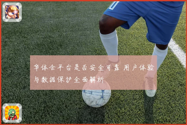 华体会平台是否安全可靠 用户体验与数据保护全面解析