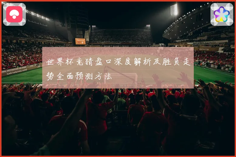 世界杯竞猜盘口深度解析及胜负走势全面预测方法