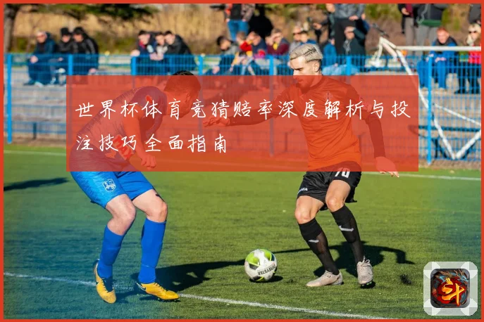 世界杯体育竞猜赔率深度解析与投注技巧全面指南