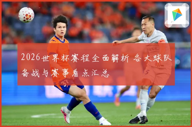 2026世界杯赛程全面解析 各大球队备战与赛事看点汇总