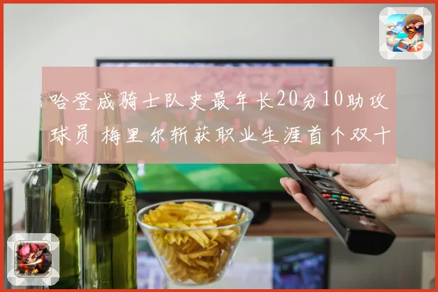 哈登成骑士队史最年长20分10助攻球员 梅里尔斩获职业生涯首个双十表现