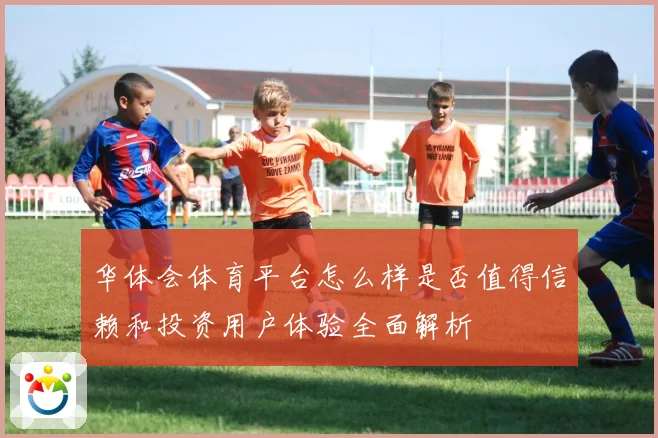 华体会体育平台怎么样是否值得信赖和投资用户体验全面解析