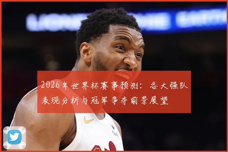 2026年世界杯赛事预测：各大强队表现分析与冠军争夺前景展望