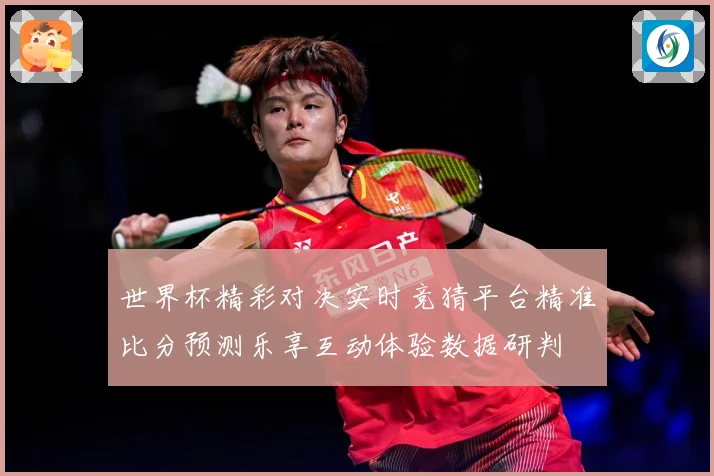 世界杯精彩对决实时竞猜平台精准比分预测乐享互动体验数据研判