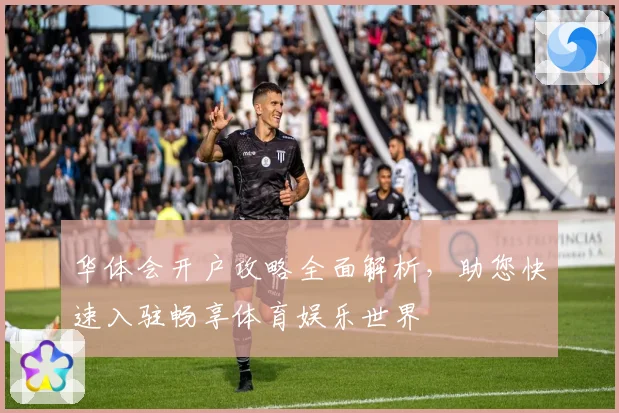 华体会开户攻略全面解析，助您快速入驻畅享体育娱乐世界