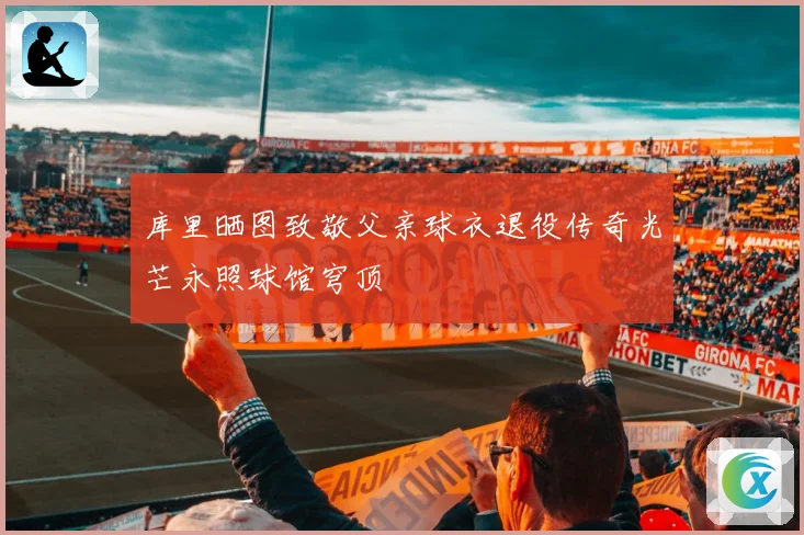 库里晒图致敬父亲球衣退役传奇光芒永照球馆穹顶