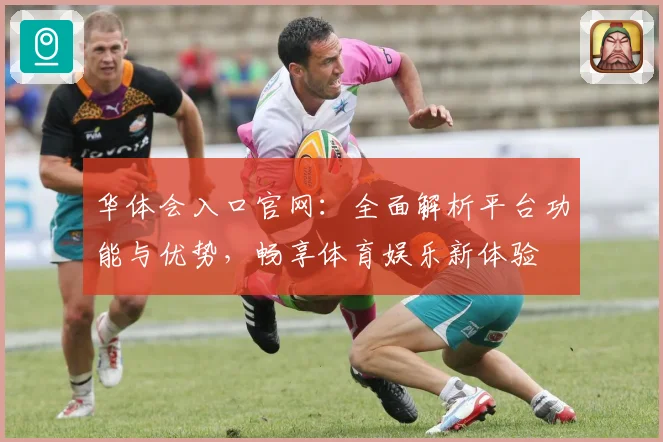 华体会入口官网：全面解析平台功能与优势，畅享体育娱乐新体验