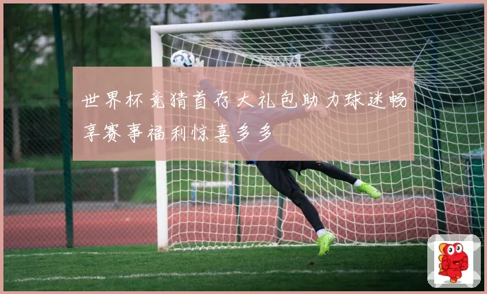 世界杯竞猜首存大礼包助力球迷畅享赛事福利惊喜多多