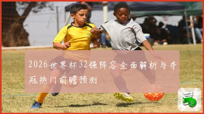 2026世界杯32强阵容全面解析与夺冠热门前瞻预测