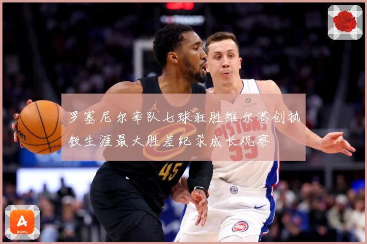 罗塞尼尔率队七球狂胜维尔港创执教生涯最大胜差纪录成长观察