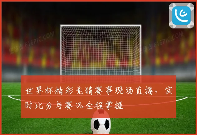 世界杯精彩竞猜赛事现场直播，实时比分与赛况全程掌握