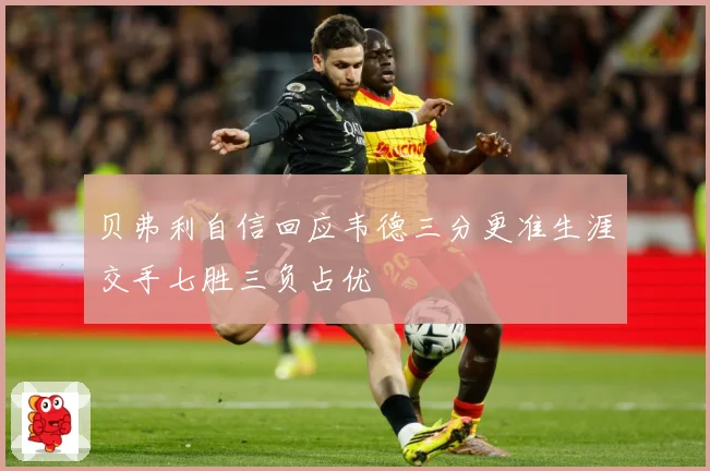 贝弗利自信回应韦德三分更准生涯交手七胜三负占优