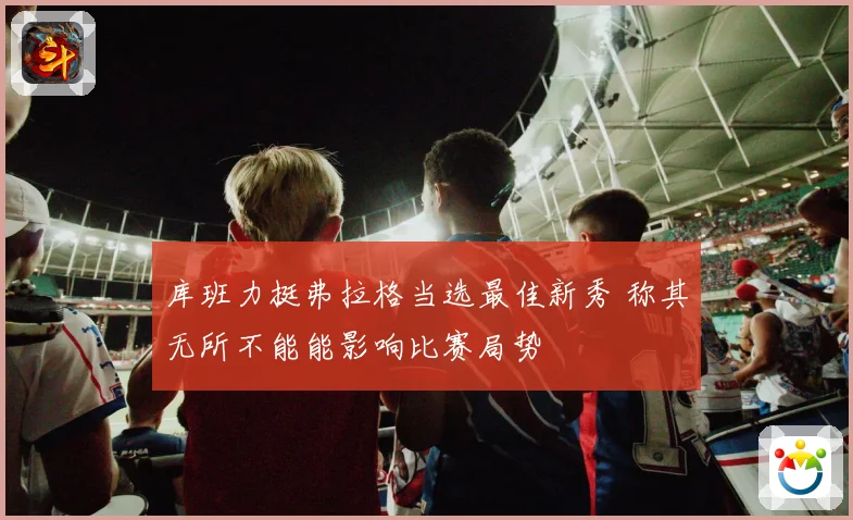 库班力挺弗拉格当选最佳新秀 称其无所不能能影响比赛局势