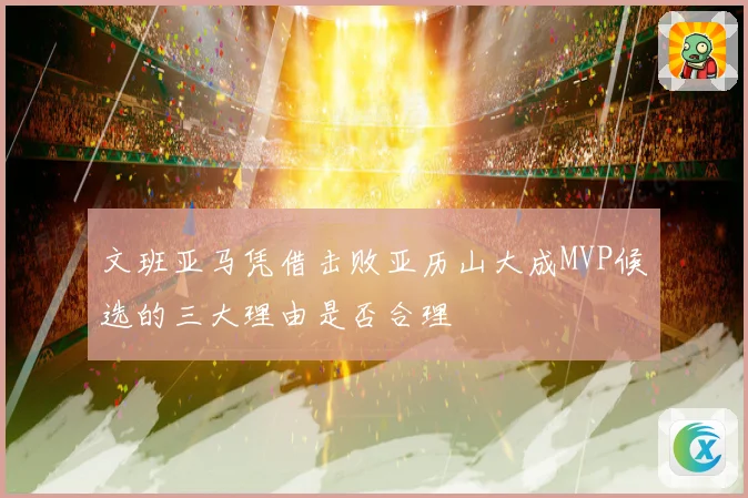 文班亚马凭借击败亚历山大成MVP候选的三大理由是否合理