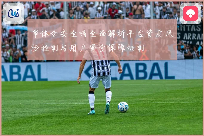 华体会安全吗全面解析平台资质风险控制与用户资金保障机制