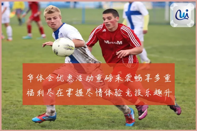 华体会优惠活动重磅来袭畅享多重福利尽在掌握尽情体验竞技乐趣升级