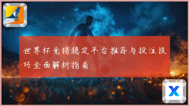 世界杯竞猜稳定平台推荐与投注技巧全面解析指南
