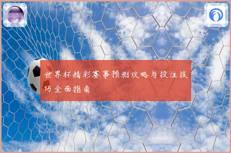 世界杯精彩赛事预测攻略与投注技巧全面指南