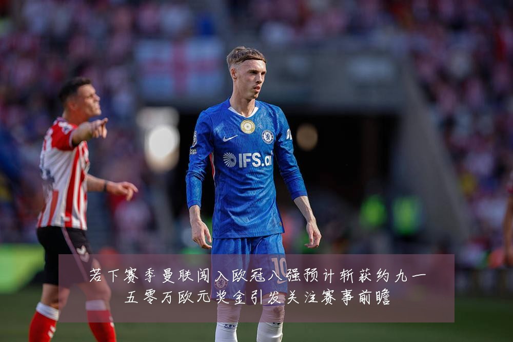若下赛季曼联闯入欧冠八强预计斩获约九一五零万欧元奖金引发关注赛事前瞻