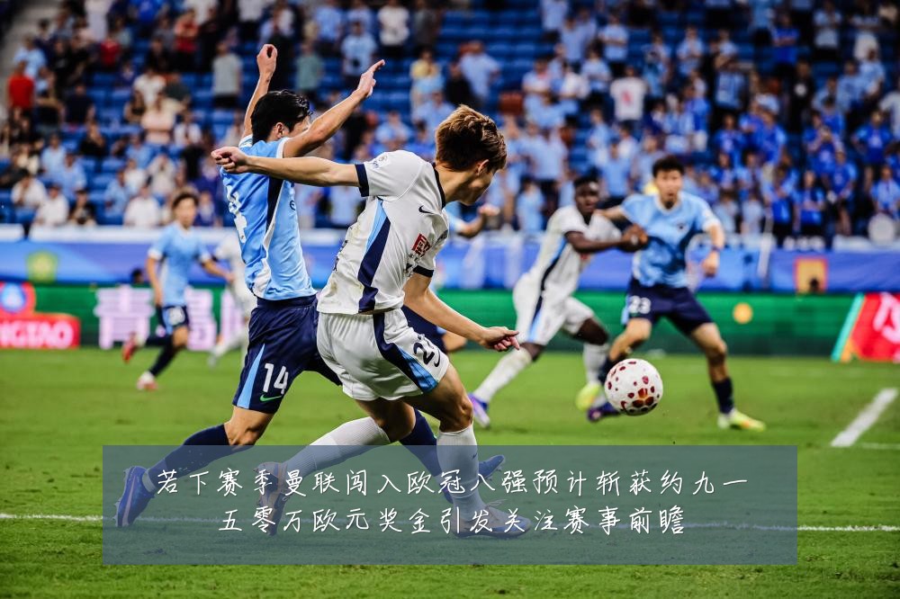 若下赛季曼联闯入欧冠八强预计斩获约九一五零万欧元奖金引发关注赛事前瞻