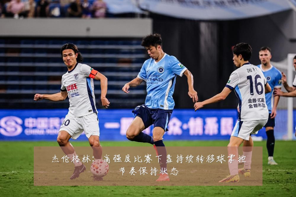 杰伦格林：高强度比赛下靠持续转移球掌控节奏保持状态