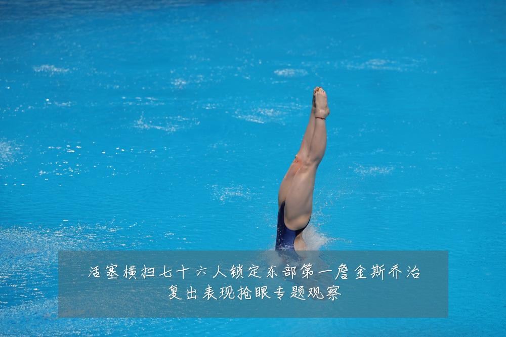 活塞横扫七十六人锁定东部第一詹金斯乔治复出表现抢眼专题观察