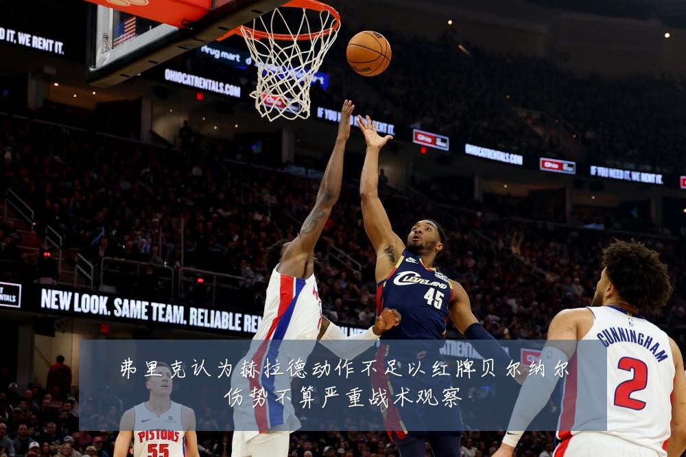 弗里克认为赫拉德动作不足以红牌贝尔纳尔伤势不算严重战术观察